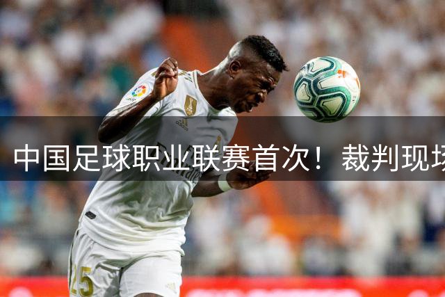 中国足球职业联赛首次！裁判现场播报系统在比赛中测试使用