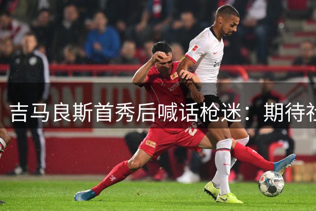 吉马良斯首秀后喊话枪迷：期待社区盾杯对决