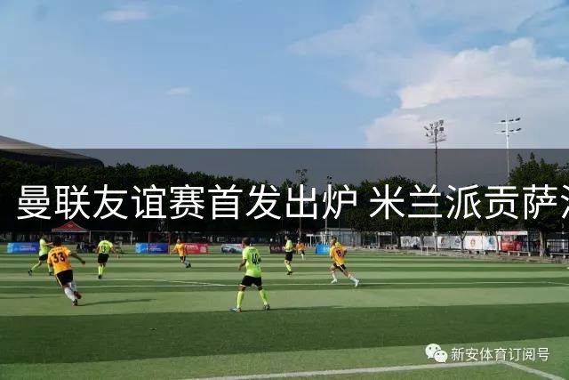 曼联友谊赛首发出炉 米兰派贡萨洛出战