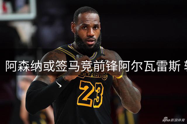 阿森纳或签马竞前锋阿尔瓦雷斯 转会市场动态一览